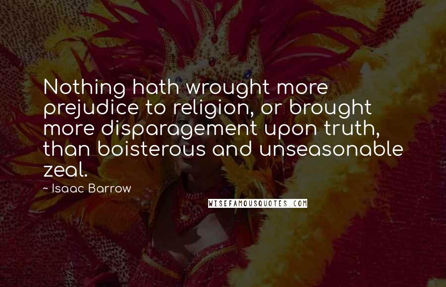 Isaac Barrow Quotes: Nothing hath wrought more prejudice to religion, or brought more disparagement upon truth, than boisterous and unseasonable zeal.