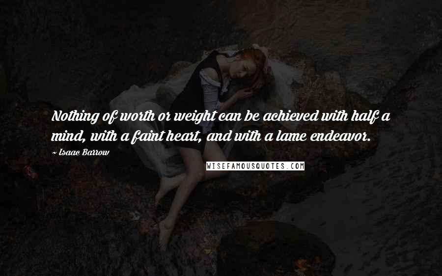 Isaac Barrow Quotes: Nothing of worth or weight can be achieved with half a mind, with a faint heart, and with a lame endeavor.
