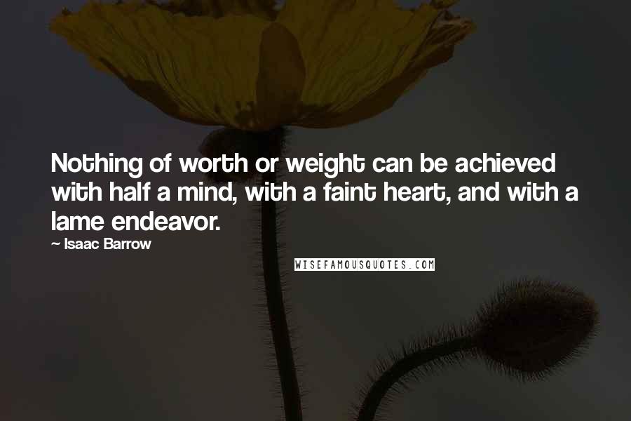 Isaac Barrow Quotes: Nothing of worth or weight can be achieved with half a mind, with a faint heart, and with a lame endeavor.