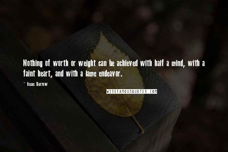 Isaac Barrow Quotes: Nothing of worth or weight can be achieved with half a mind, with a faint heart, and with a lame endeavor.