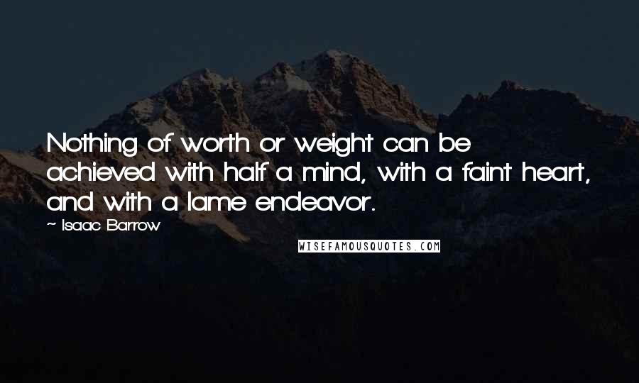 Isaac Barrow Quotes: Nothing of worth or weight can be achieved with half a mind, with a faint heart, and with a lame endeavor.
