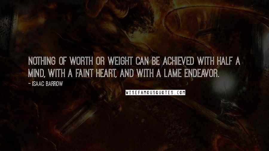 Isaac Barrow Quotes: Nothing of worth or weight can be achieved with half a mind, with a faint heart, and with a lame endeavor.