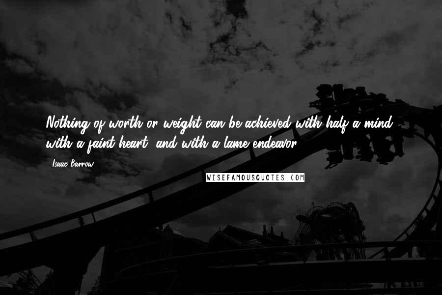 Isaac Barrow Quotes: Nothing of worth or weight can be achieved with half a mind, with a faint heart, and with a lame endeavor.