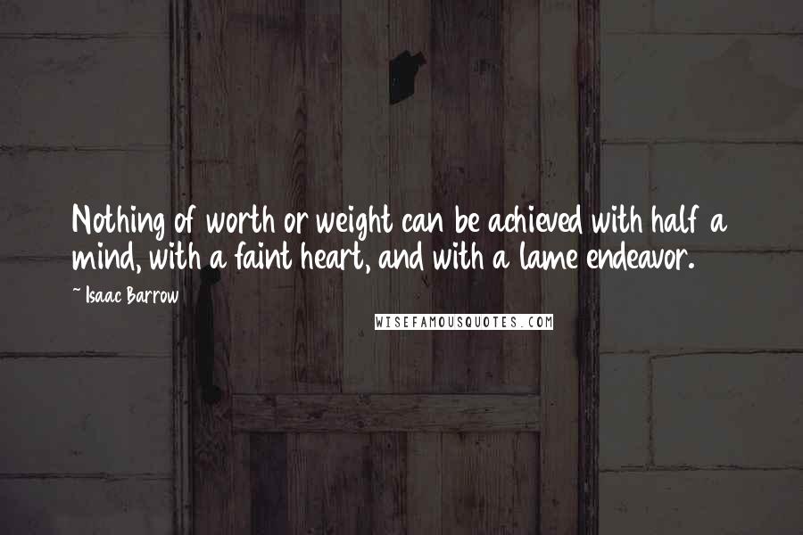 Isaac Barrow Quotes: Nothing of worth or weight can be achieved with half a mind, with a faint heart, and with a lame endeavor.