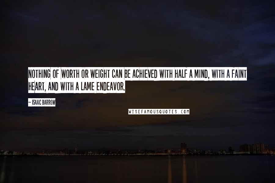 Isaac Barrow Quotes: Nothing of worth or weight can be achieved with half a mind, with a faint heart, and with a lame endeavor.