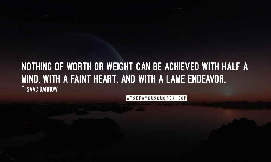 Isaac Barrow Quotes: Nothing of worth or weight can be achieved with half a mind, with a faint heart, and with a lame endeavor.