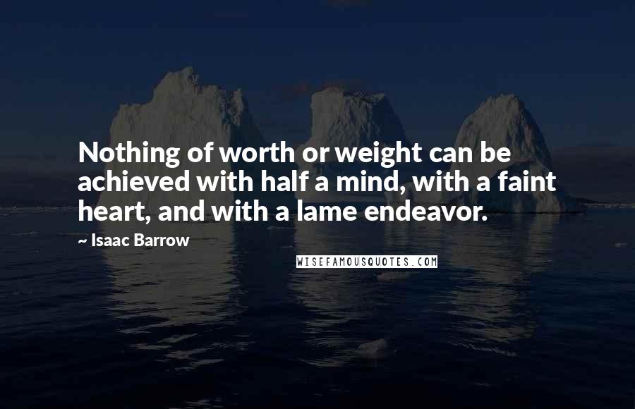 Isaac Barrow Quotes: Nothing of worth or weight can be achieved with half a mind, with a faint heart, and with a lame endeavor.