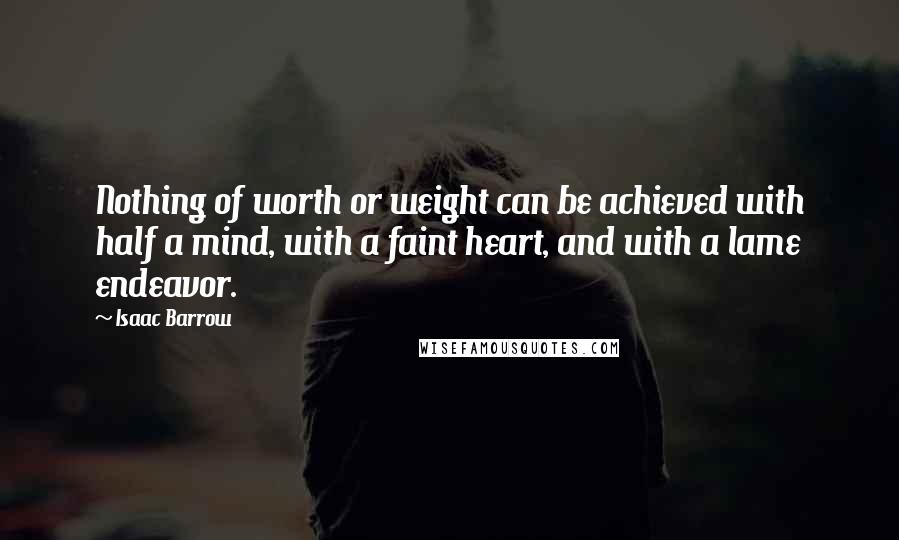 Isaac Barrow Quotes: Nothing of worth or weight can be achieved with half a mind, with a faint heart, and with a lame endeavor.