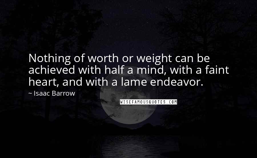 Isaac Barrow Quotes: Nothing of worth or weight can be achieved with half a mind, with a faint heart, and with a lame endeavor.