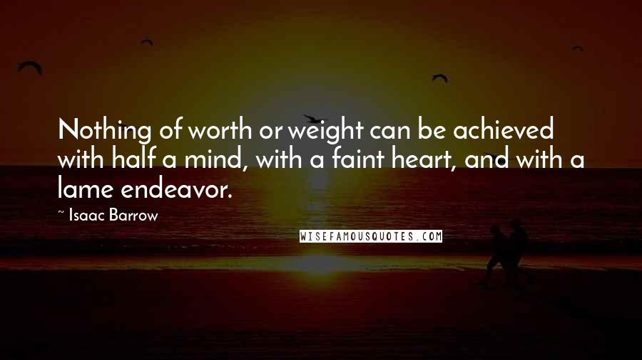 Isaac Barrow Quotes: Nothing of worth or weight can be achieved with half a mind, with a faint heart, and with a lame endeavor.