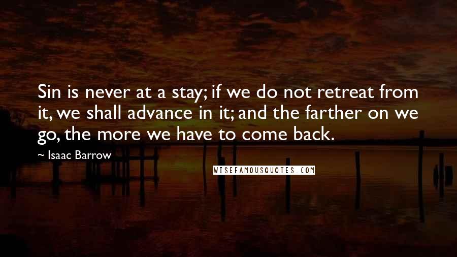 Isaac Barrow Quotes: Sin is never at a stay; if we do not retreat from it, we shall advance in it; and the farther on we go, the more we have to come back.