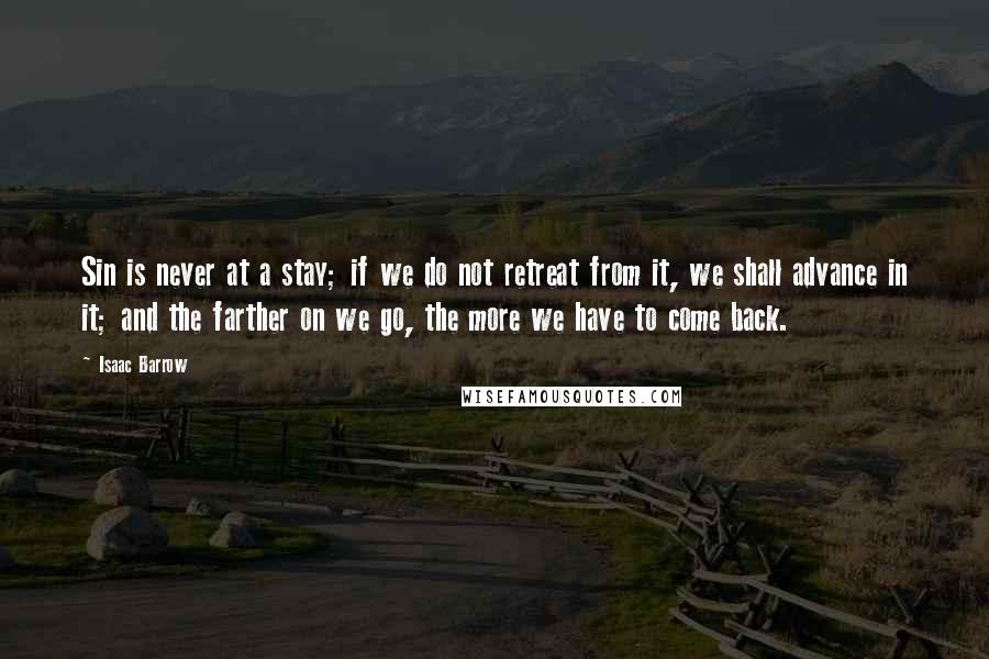 Isaac Barrow Quotes: Sin is never at a stay; if we do not retreat from it, we shall advance in it; and the farther on we go, the more we have to come back.