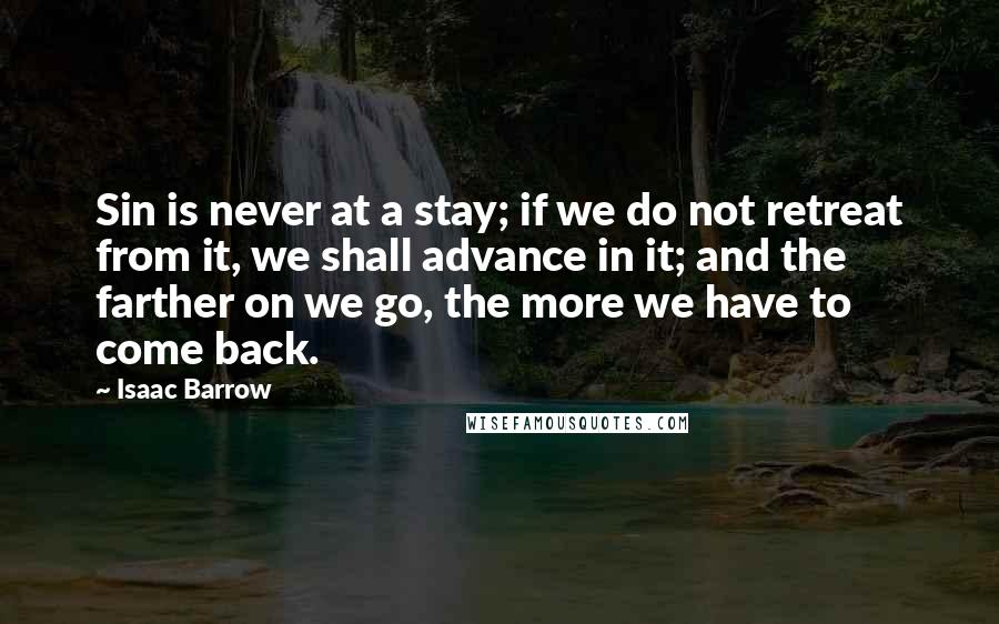Isaac Barrow Quotes: Sin is never at a stay; if we do not retreat from it, we shall advance in it; and the farther on we go, the more we have to come back.