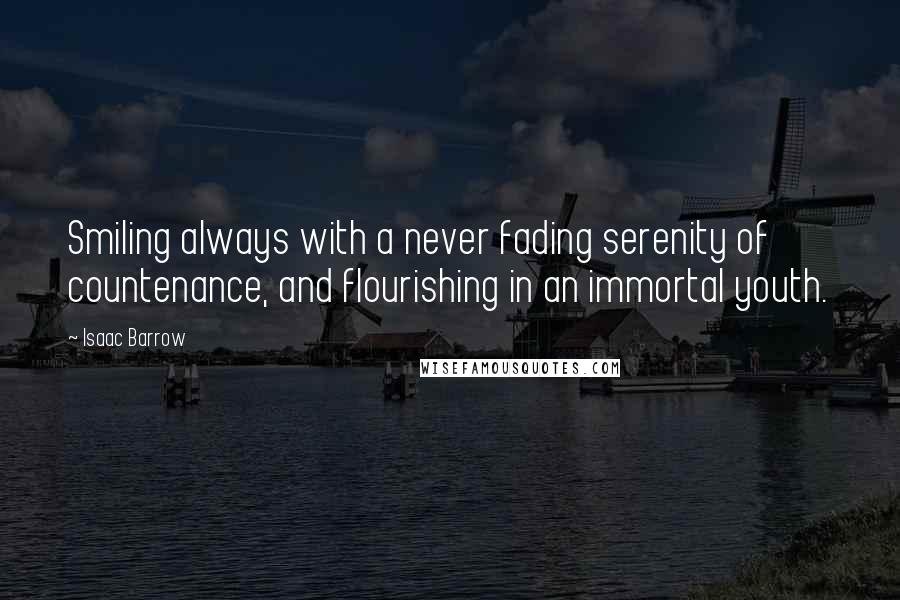 Isaac Barrow Quotes: Smiling always with a never fading serenity of countenance, and flourishing in an immortal youth.