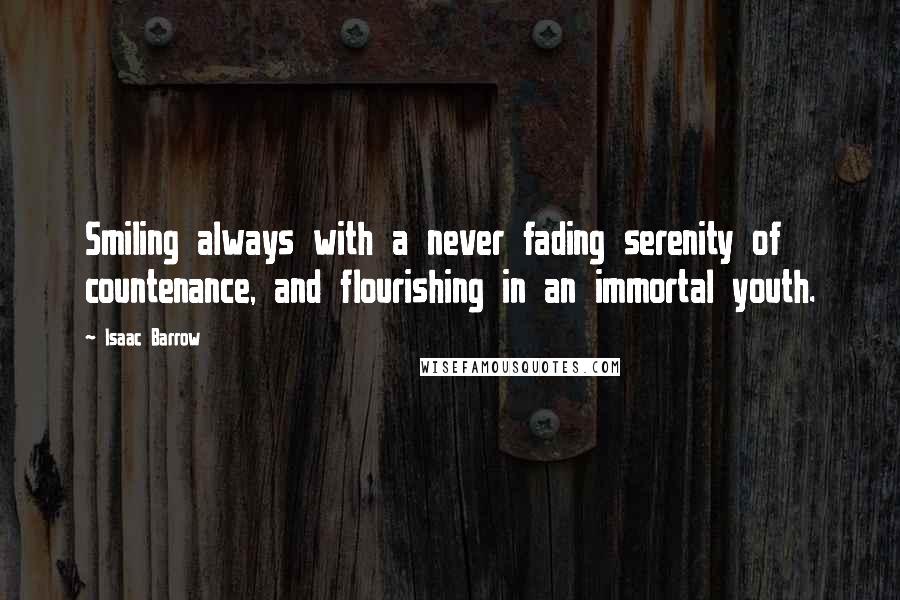 Isaac Barrow Quotes: Smiling always with a never fading serenity of countenance, and flourishing in an immortal youth.