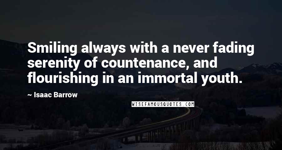 Isaac Barrow Quotes: Smiling always with a never fading serenity of countenance, and flourishing in an immortal youth.