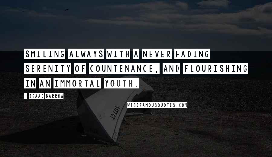 Isaac Barrow Quotes: Smiling always with a never fading serenity of countenance, and flourishing in an immortal youth.