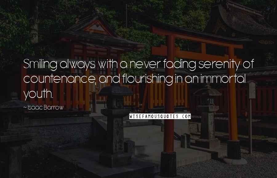 Isaac Barrow Quotes: Smiling always with a never fading serenity of countenance, and flourishing in an immortal youth.