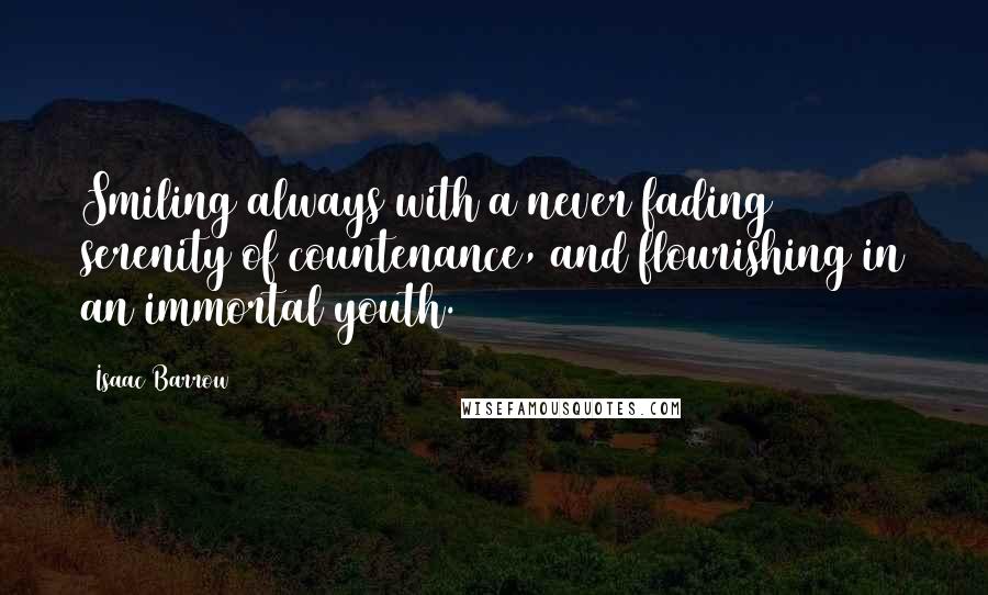 Isaac Barrow Quotes: Smiling always with a never fading serenity of countenance, and flourishing in an immortal youth.