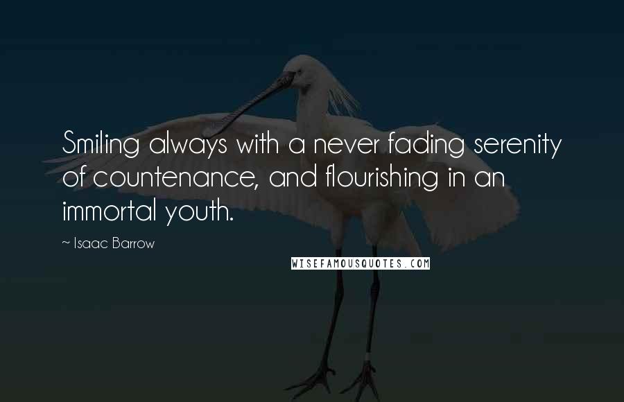 Isaac Barrow Quotes: Smiling always with a never fading serenity of countenance, and flourishing in an immortal youth.