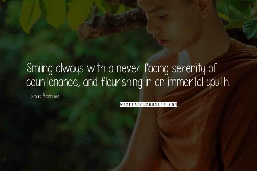 Isaac Barrow Quotes: Smiling always with a never fading serenity of countenance, and flourishing in an immortal youth.