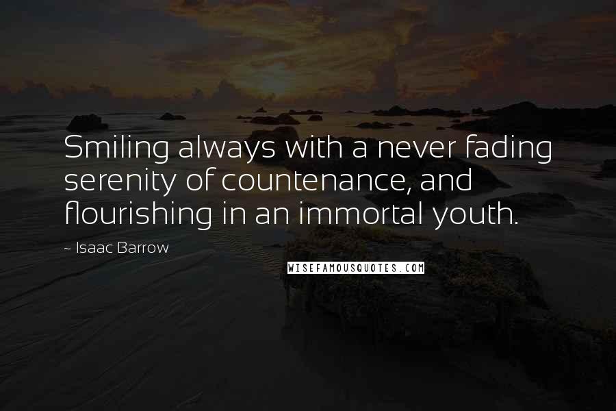 Isaac Barrow Quotes: Smiling always with a never fading serenity of countenance, and flourishing in an immortal youth.