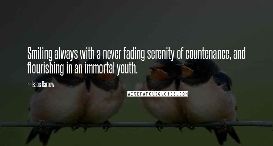 Isaac Barrow Quotes: Smiling always with a never fading serenity of countenance, and flourishing in an immortal youth.