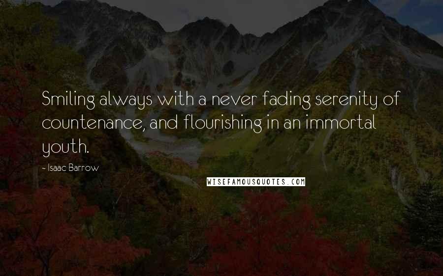 Isaac Barrow Quotes: Smiling always with a never fading serenity of countenance, and flourishing in an immortal youth.