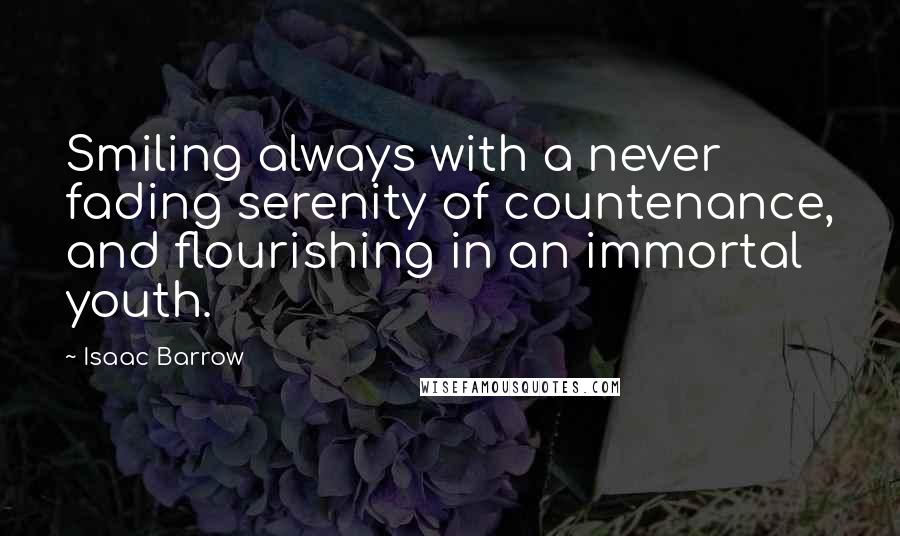 Isaac Barrow Quotes: Smiling always with a never fading serenity of countenance, and flourishing in an immortal youth.