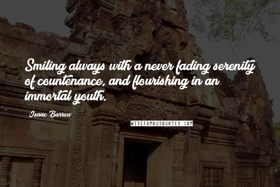 Isaac Barrow Quotes: Smiling always with a never fading serenity of countenance, and flourishing in an immortal youth.