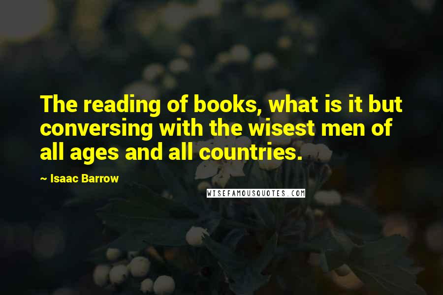 Isaac Barrow Quotes: The reading of books, what is it but conversing with the wisest men of all ages and all countries.