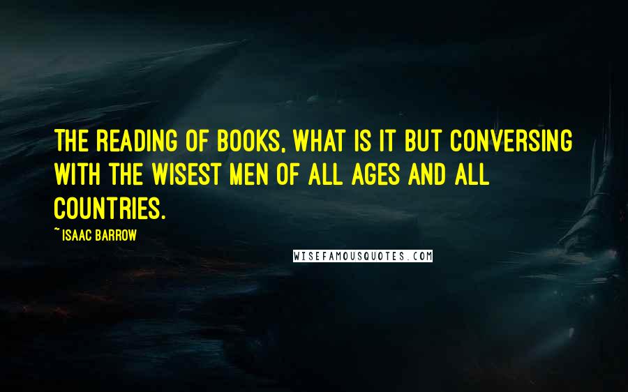 Isaac Barrow Quotes: The reading of books, what is it but conversing with the wisest men of all ages and all countries.