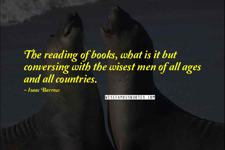 Isaac Barrow Quotes: The reading of books, what is it but conversing with the wisest men of all ages and all countries.