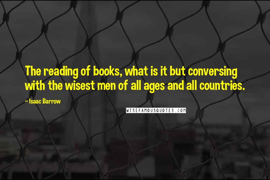 Isaac Barrow Quotes: The reading of books, what is it but conversing with the wisest men of all ages and all countries.