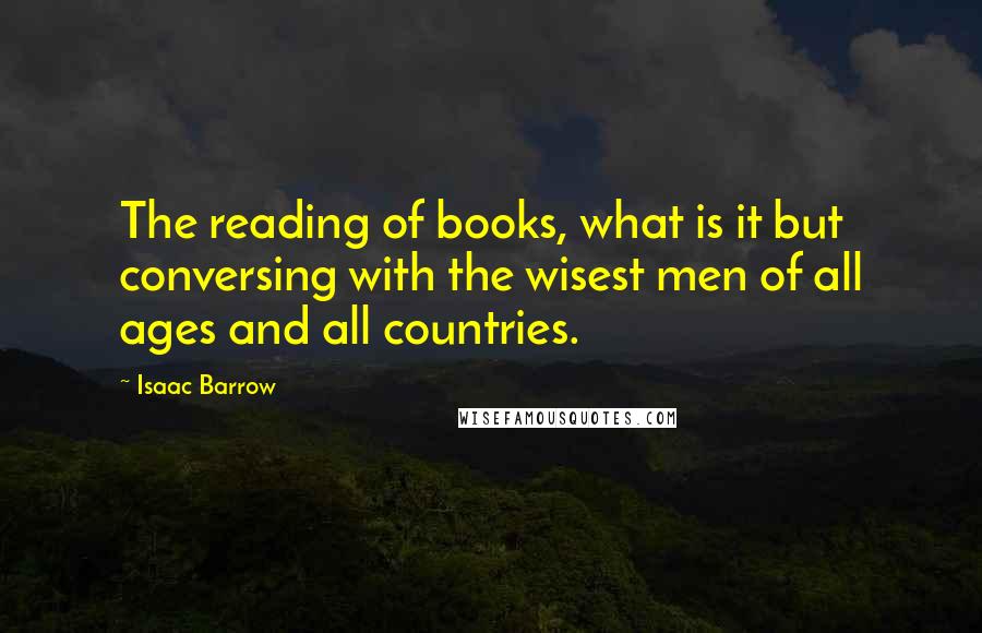 Isaac Barrow Quotes: The reading of books, what is it but conversing with the wisest men of all ages and all countries.