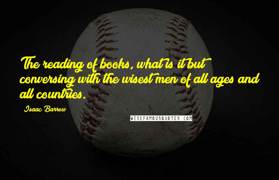 Isaac Barrow Quotes: The reading of books, what is it but conversing with the wisest men of all ages and all countries.