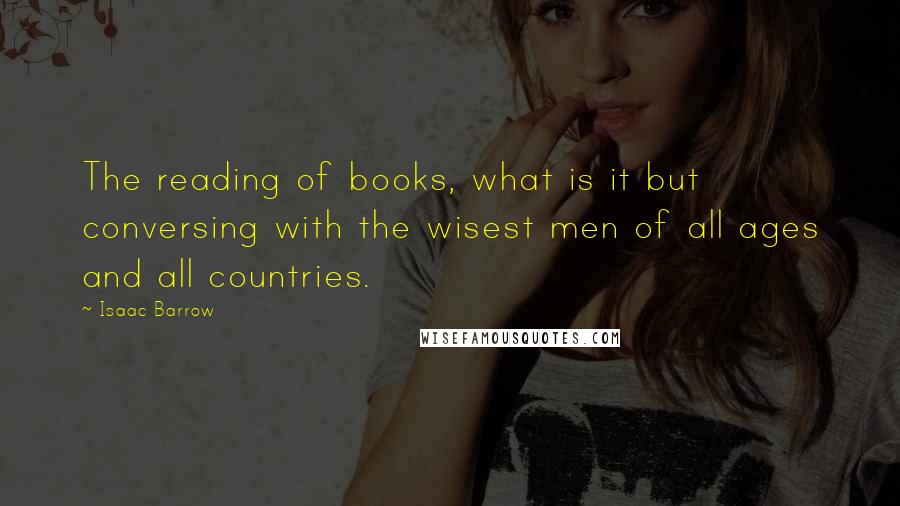Isaac Barrow Quotes: The reading of books, what is it but conversing with the wisest men of all ages and all countries.