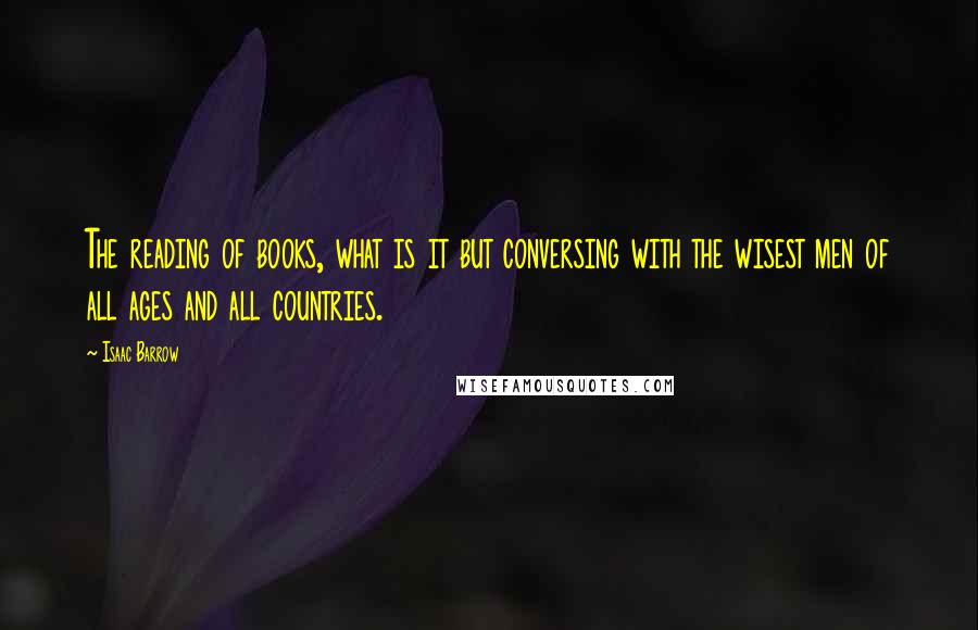 Isaac Barrow Quotes: The reading of books, what is it but conversing with the wisest men of all ages and all countries.