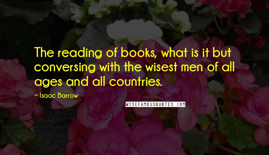 Isaac Barrow Quotes: The reading of books, what is it but conversing with the wisest men of all ages and all countries.