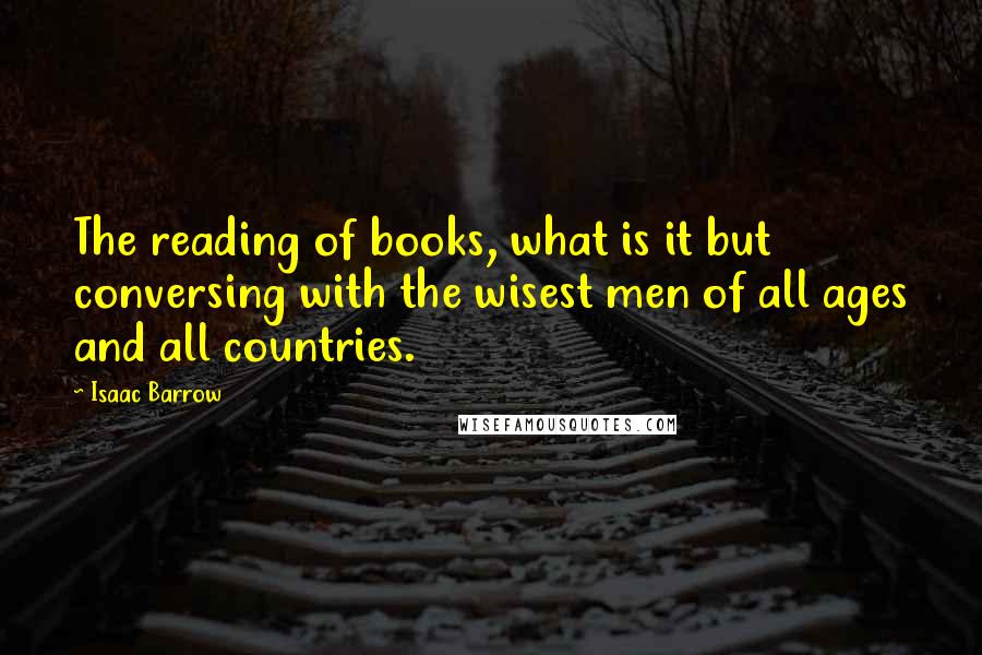 Isaac Barrow Quotes: The reading of books, what is it but conversing with the wisest men of all ages and all countries.