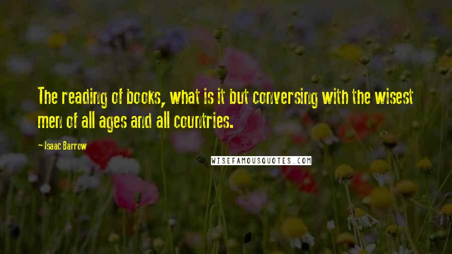 Isaac Barrow Quotes: The reading of books, what is it but conversing with the wisest men of all ages and all countries.