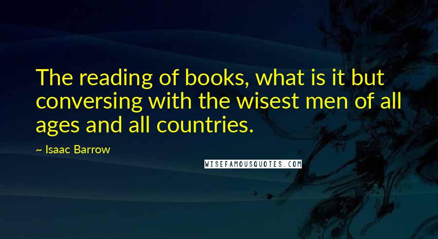 Isaac Barrow Quotes: The reading of books, what is it but conversing with the wisest men of all ages and all countries.