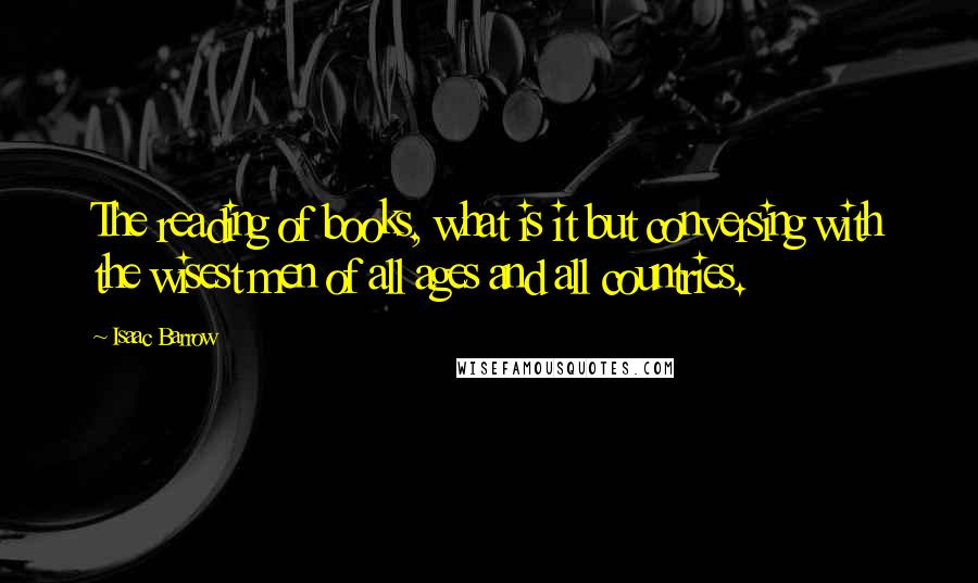 Isaac Barrow Quotes: The reading of books, what is it but conversing with the wisest men of all ages and all countries.