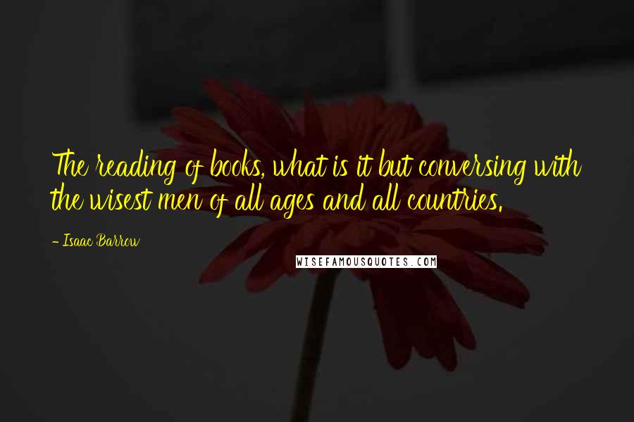 Isaac Barrow Quotes: The reading of books, what is it but conversing with the wisest men of all ages and all countries.