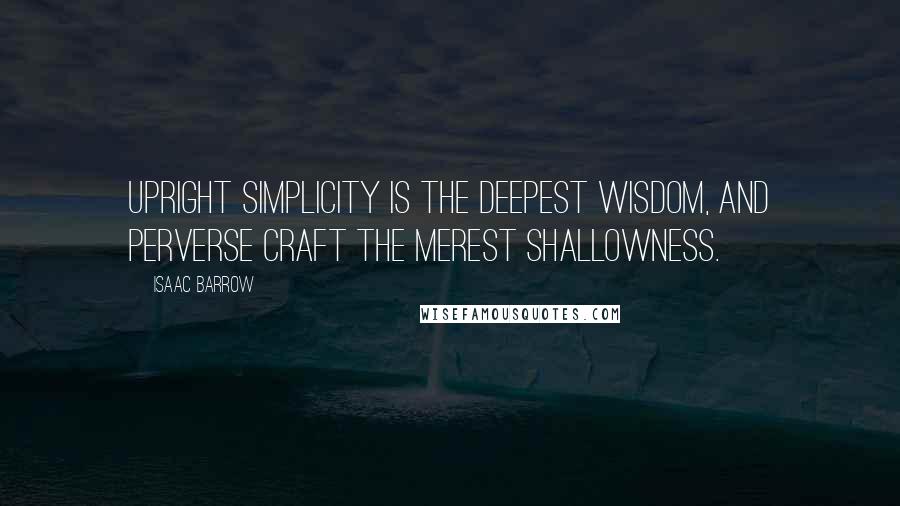 Isaac Barrow Quotes: Upright simplicity is the deepest wisdom, and perverse craft the merest shallowness.