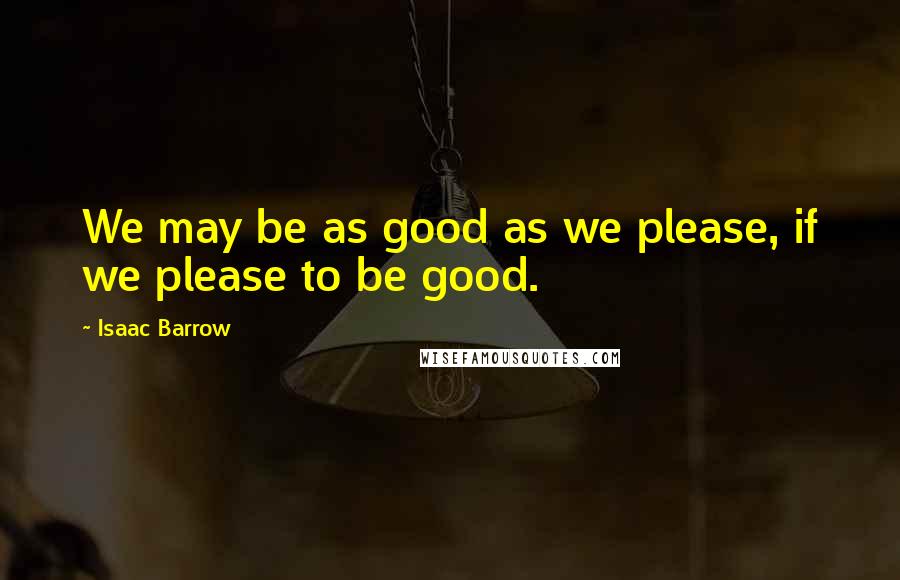 Isaac Barrow Quotes: We may be as good as we please, if we please to be good.