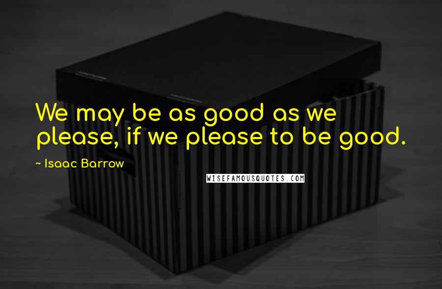 Isaac Barrow Quotes: We may be as good as we please, if we please to be good.