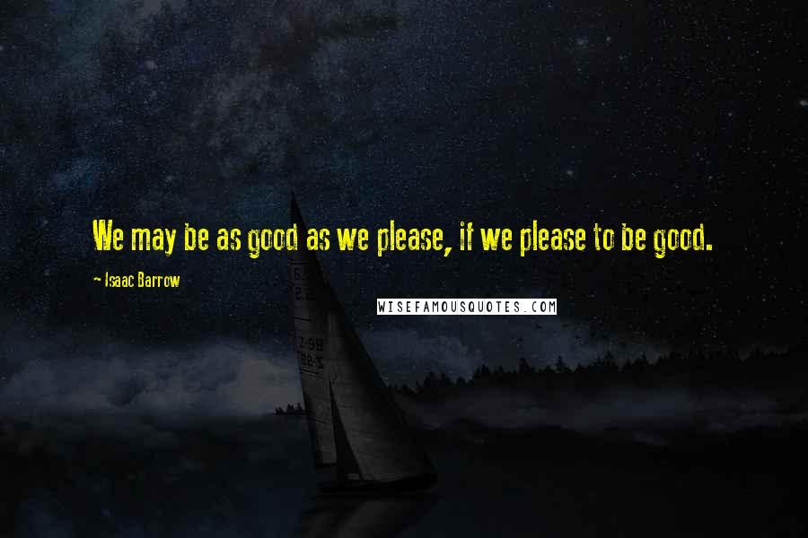 Isaac Barrow Quotes: We may be as good as we please, if we please to be good.