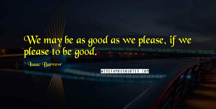 Isaac Barrow Quotes: We may be as good as we please, if we please to be good.