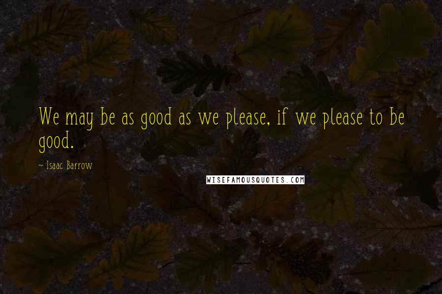 Isaac Barrow Quotes: We may be as good as we please, if we please to be good.